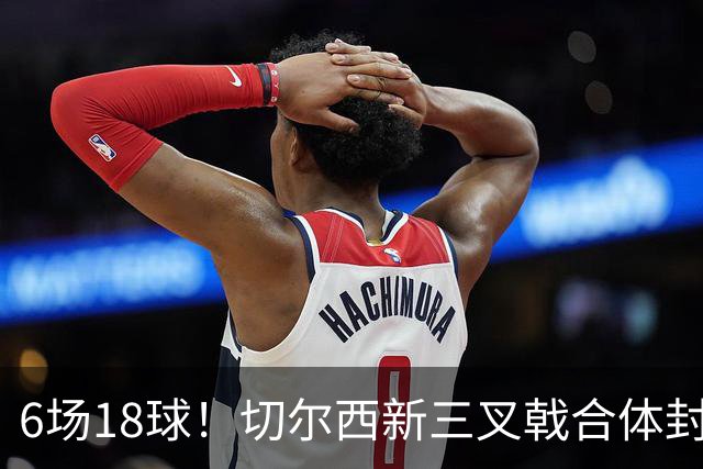 6场18球！切尔西新三叉戟合体封神秘籍，掀进攻狂潮同时防线需加固